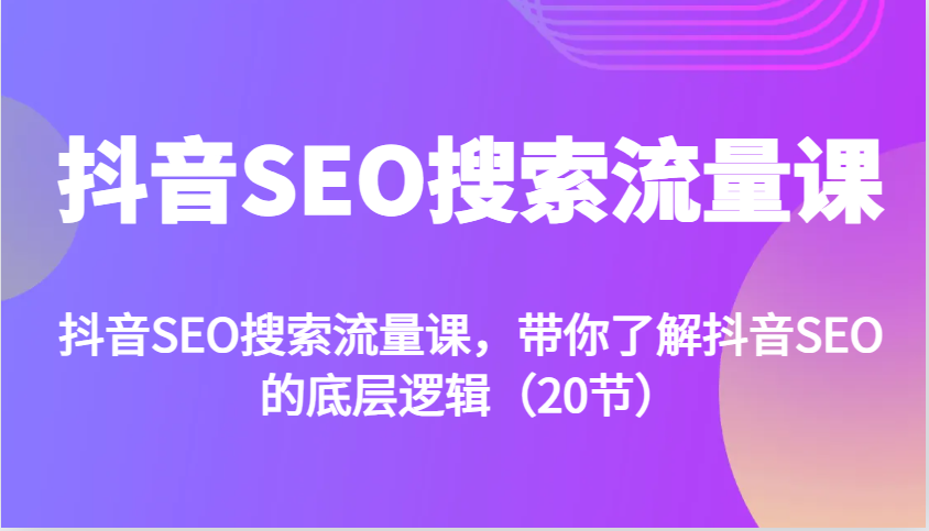 抖音SEO搜索流量课，带你了解抖音SEO的底层逻辑(20节)抖音SEO搜索流量课，带你了解抖音SEO的底层逻辑(20节)共研网创-网赚项目-副业赚钱-互联网创业-资源整合-共研赋能共研网创社