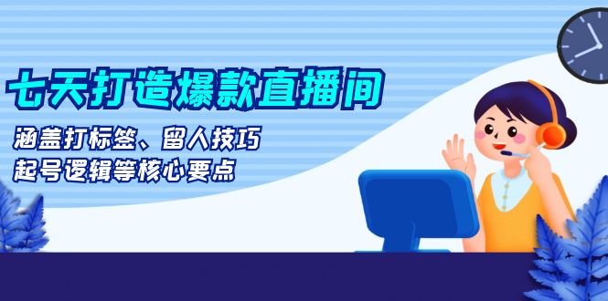 七天打造爆款直播间：涵盖打标签、留人技巧、起号逻辑等核心要点七天打造爆款直播间：涵盖打标签、留人技巧、起号逻辑等核心要点共研网创-网赚项目-副业赚钱-互联网创业-资源整合-共研赋能共研网创社