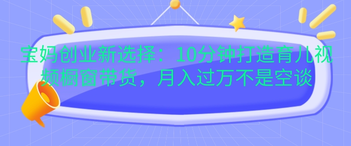 宝妈创业新选择：10分钟打造育儿视频橱窗带货，月入过W不是空谈【揭秘】宝妈创业新选择：10分钟打造育儿视频橱窗带货，月入过W不是空谈【揭秘】共研网创-网赚项目-副业赚钱-互联网创业-资源整合-共研赋能共研网创社