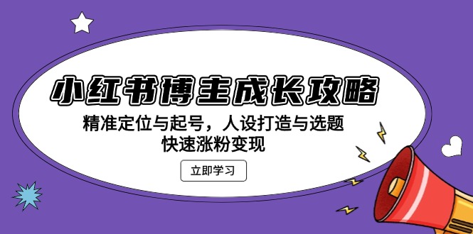 小红书博主成长攻略：精准定位与起号，人设打造与选题，快速涨粉变现小红书博主成长攻略：精准定位与起号，人设打造与选题，快速涨粉变现共研网创-网赚项目-副业赚钱-互联网创业-资源整合-共研赋能共研网创社