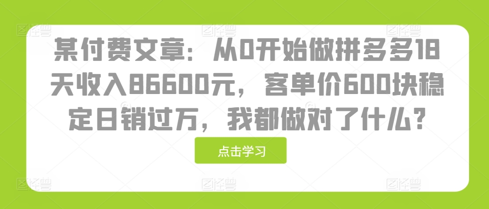 某付费文章：从0开始做拼多多18天收入86600元，客单价600块稳定日销过万，我都做对了什么?某付费文章：从0开始做拼多多18天收入86600元，客单价600块稳定日销过万，我都做对了什么?共研网创-网赚项目-副业赚钱-互联网创业-资源整合-共研赋能共研网创社