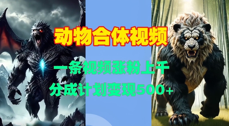 动物合体视频，一条视频涨粉上千，一键生成，分成计划变现5张动物合体视频，一条视频涨粉上千，一键生成，分成计划变现5张共研网创-网赚项目-副业赚钱-互联网创业-资源整合-共研赋能共研网创社