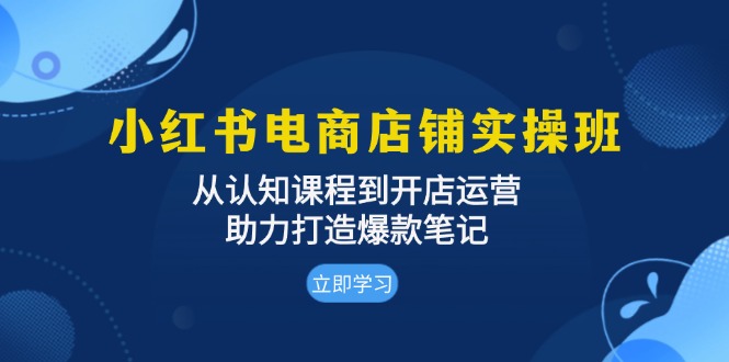 小红书电商店铺实操班：从认知课程到开店运营，助力打造爆款笔记小红书电商店铺实操班：从认知课程到开店运营，助力打造爆款笔记共研网创-网赚项目-副业赚钱-互联网创业-资源整合-共研赋能共研网创社