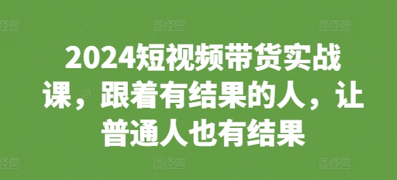 2024短视频带货实战课，跟着有结果的人，让普通人也有结果2024短视频带货实战课，跟着有结果的人，让普通人也有结果共研网创-网赚项目-副业赚钱-互联网创业-资源整合-共研赋能共研网创社