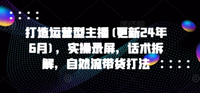 打造运营型主播(更新24年11月)，实操录屏，话术拆解，自然流带货打法打造运营型主播(更新24年11月)，实操录屏，话术拆解，自然流带货打法共研网创-网赚项目-副业赚钱-互联网创业-资源整合-共研赋能共研网创社