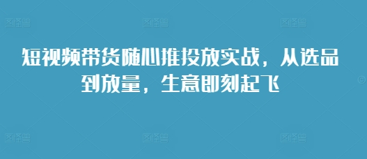 短视频带货随心推投放实战，从选品到放量，生意即刻起飞短视频带货随心推投放实战，从选品到放量，生意即刻起飞共研网创-网赚项目-副业赚钱-互联网创业-资源整合-共研赋能共研网创社