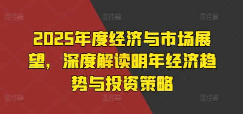 2025年度经济与市场展望，深度解读明年经济趋势与投资策略2025年度经济与市场展望，深度解读明年经济趋势与投资策略共研网创-网赚项目-副业赚钱-互联网创业-资源整合-共研赋能共研网创社