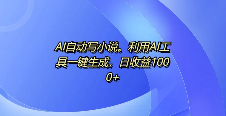 AI自动写小说，利用AI工具一键生成，日收益1k【揭秘】AI自动写小说，利用AI工具一键生成，日收益1k【揭秘】共研网创-网赚项目-副业赚钱-互联网创业-资源整合-共研赋能共研网创社