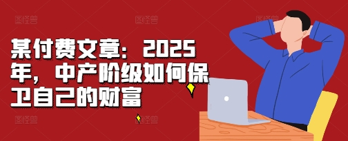 某付费文章：2025年，中产阶级如何保卫自己的财富某付费文章：2025年，中产阶级如何保卫自己的财富共研网创-网赚项目-副业赚钱-互联网创业-资源整合-共研赋能共研网创社