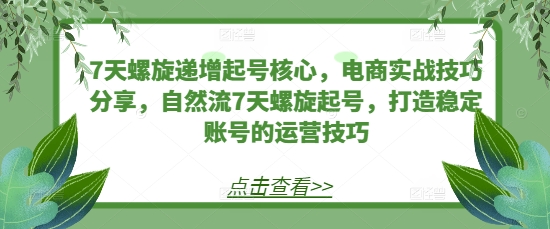 7天螺旋递增起号核心，电商实战技巧分享，自然流7天螺旋起号，打造稳定账号的运营技巧7天螺旋递增起号核心，电商实战技巧分享，自然流7天螺旋起号，打造稳定账号的运营技巧共研网创-网赚项目-副业赚钱-互联网创业-资源整合-共研赋能共研网创社