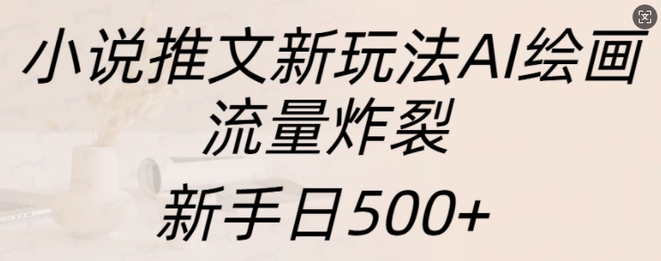 小说推文新玩法AI绘画，流量炸裂，新手日500+【揭秘】小说推文新玩法AI绘画，流量炸裂，新手日500+【揭秘】共研网创-网赚项目-副业赚钱-互联网创业-资源整合-共研赋能共研网创社