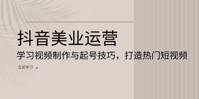 抖音美业运营：学习视频制作与起号技巧，打造热门短视频抖音美业运营：学习视频制作与起号技巧，打造热门短视频共研网创-网赚项目-副业赚钱-互联网创业-资源整合-共研赋能共研网创社