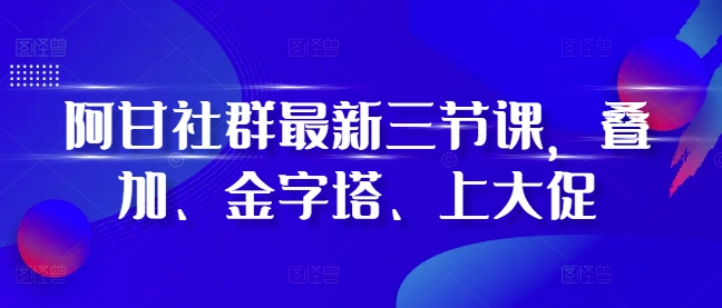 阿甘社群最新三节课，叠加、金字塔、上大促阿甘社群最新三节课，叠加、金字塔、上大促共研网创-网赚项目-副业赚钱-互联网创业-资源整合-共研赋能共研网创社